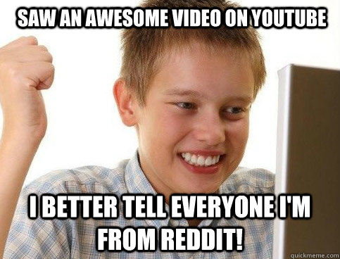  Saw an awesome video on youtube I better tell everyone I'm from Reddit! -  Saw an awesome video on youtube I better tell everyone I'm from Reddit!  Misc