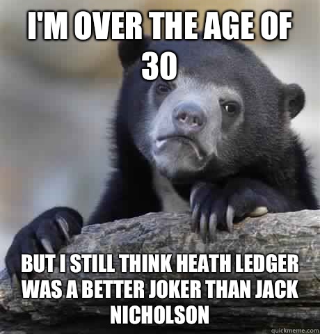 I'm over the age of 30 But I still think Heath ledger was a better joker than Jack Nicholson   Confession Bear