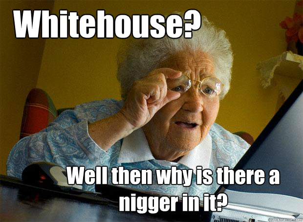 Whitehouse? Well then why is there a nigger in it?  Grandma finds the Internet