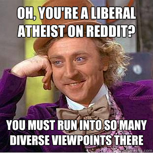Oh, you're a liberal atheist on Reddit? You must run into so many diverse viewpoints there  Creepy Wonka