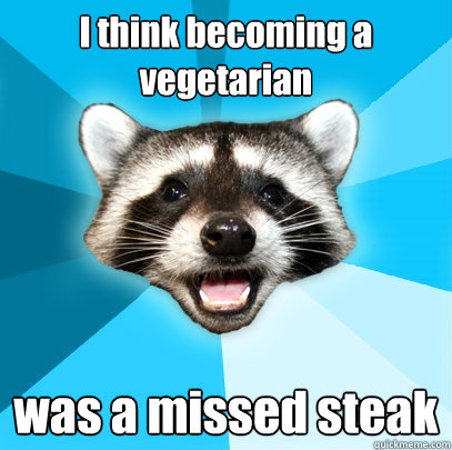 I think becoming a vegetarian  was a missed steak  Lame Pun Coon