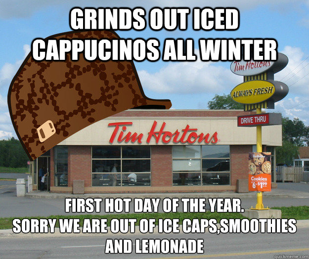 Grinds out iced cappucinos all winter first hot day of the year.
sorry we are out of ice caps,smoothies and lemonade  Scumbag Tim Hortons