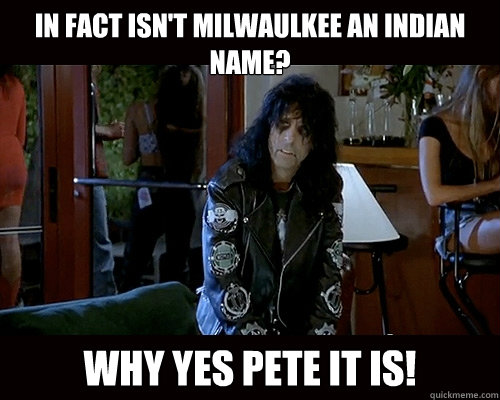 In fact isn't Milwaulkee an indian name? Why yes Pete it is! - In fact isn't Milwaulkee an indian name? Why yes Pete it is!  alice cooper waynes world