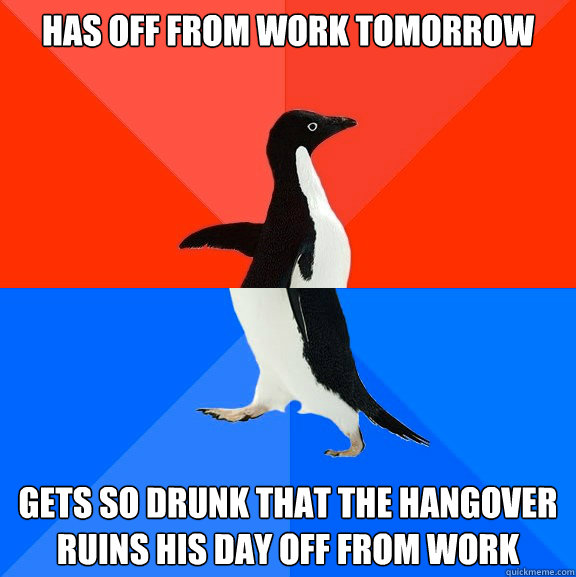 has off from work tomorrow gets so drunk that the hangover ruins his day off from work  Socially Awesome Awkward Penguin