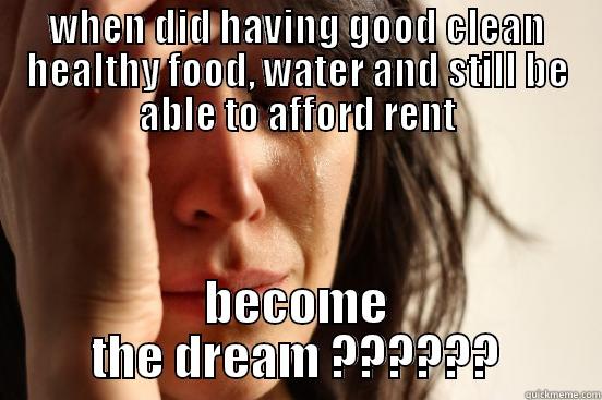WHEN DID HAVING GOOD CLEAN HEALTHY FOOD, WATER AND STILL BE ABLE TO AFFORD RENT BECOME THE DREAM ?????? First World Problems