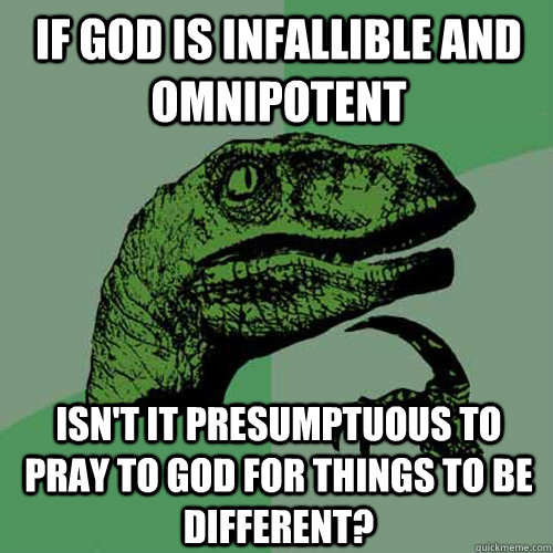 if god is infallible and omnipotent isn't it presumptuous to pray to god for things to be different?  Philosoraptor