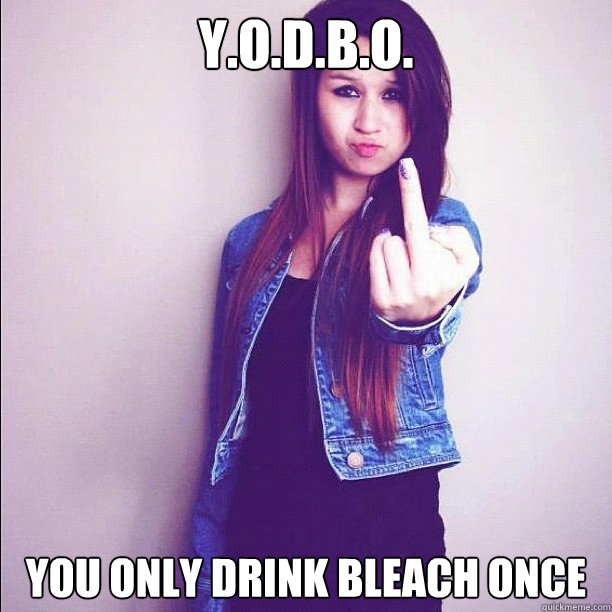 Y.O.D.B.O. You only drink bleach once  