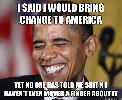 I said I would bring change to America  Yet no one has told me shit n I haven't even moved a finger about it  - I said I would bring change to America  Yet no one has told me shit n I haven't even moved a finger about it   Scumbag Obama