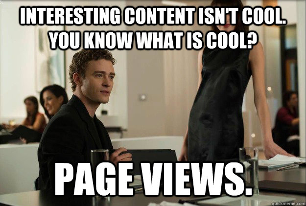 interesting content isn't cool. you know what is cool? page views.  justin timberlake the social network scene