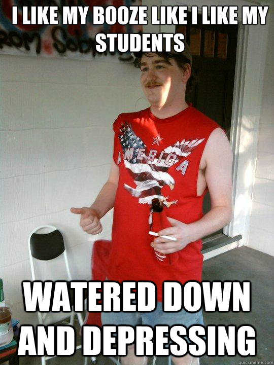 I like my booze like i like my students watered down and depressing  Redneck Randal