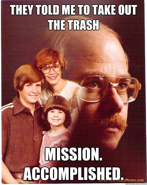 they told me to take out the trash mission. accomplished.  Vengeance Dad