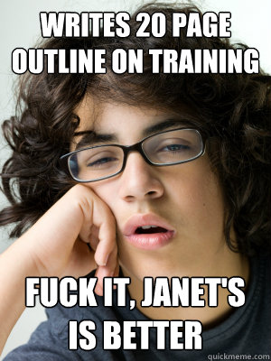 Writes 20 page outline on training Fuck it, Janet's is better  Slacker Graduate Student