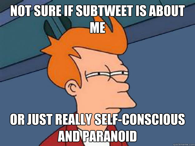 NOT SURE IF SUBTWEET IS ABOUT ME OR JUST REALLY SELF-CONSCIOUS AND PARANOID  Unsure Fry