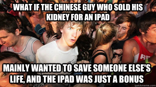 What if the Chinese guy who sold his kidney for an ipad mainly wanted to save someone else's life, and the ipad was just a bonus  Sudden Clarity Clarence