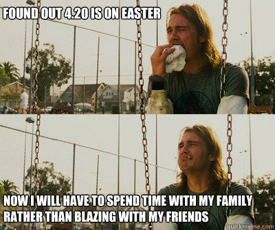 Found out 4.20 is on easter Now i will have to spend time with my family rather than blazing with my friends  First World Stoner Problems