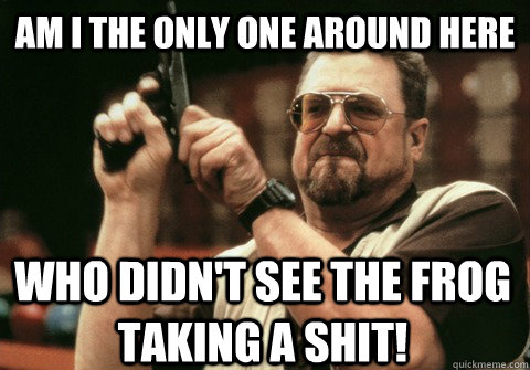 Am I the only one around here Who didn't see the frog taking a shit! - Am I the only one around here Who didn't see the frog taking a shit!  Am I the only one