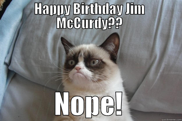 Jim McCurdy - HAPPY BIRTHDAY JIM MCCURDY?? NOPE! Grumpy Cat