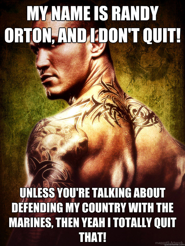 my name is randy orton, and I don't quit! unless you're talking about defending my country with the marines, then yeah i totally quit that!  