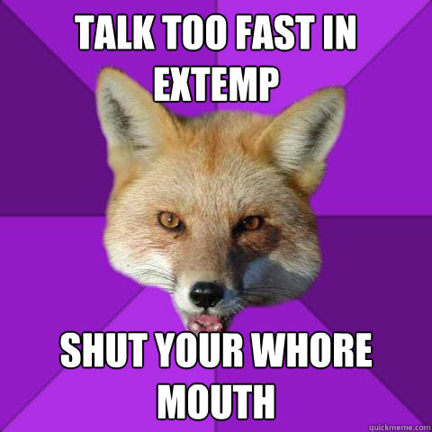 TALK TOO FAST IN EXTEMP SHUT YOUR WHORE MOUTH  Forensics Fox