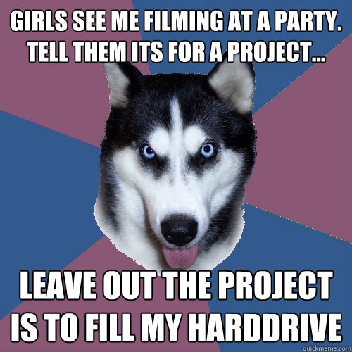 girls see me filming at a party. Tell them its for a project... Leave out the project is to fill my harddrive  Creeper Canine