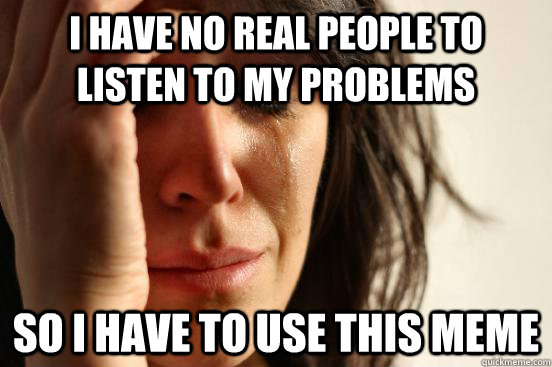 I have no real people to listen to my problems so i have to use this meme  First World Problems