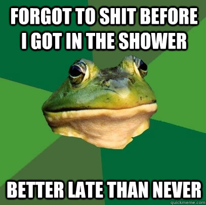 Forgot to Shit Before I Got In the shower  Better late than never  Foul Bachelor Frog