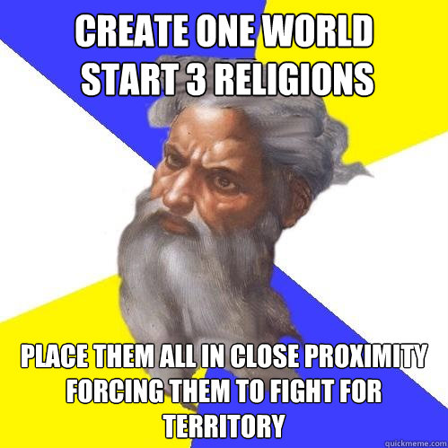 create one world
 start 3 religions place them all in close proximity forcing them to fight for territory  Advice God
