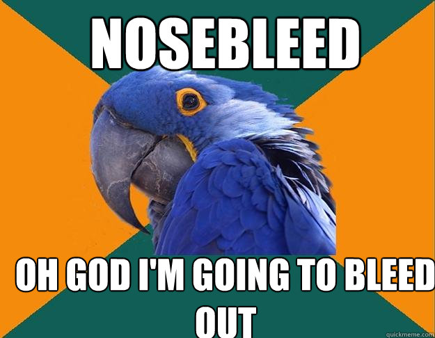 nosebleed oh god i'm going to bleed out  Paranoid Parrot