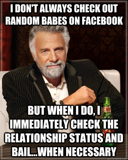 I don't always check out random babes on facebook but when I do, i immediately check the relationship status and bail...when necessary  The Most Interesting Man In The World