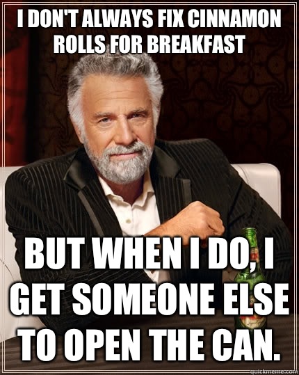 I don't always fix cinnamon rolls for breakfast but when i do, i get someone else to open the can.   The Most Interesting Man In The World