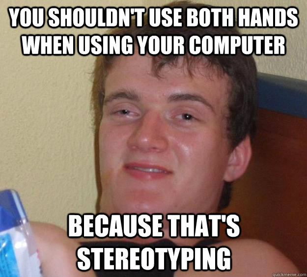 you shouldn't use both hands when using your computer because that's stereotyping - you shouldn't use both hands when using your computer because that's stereotyping  10 Guy