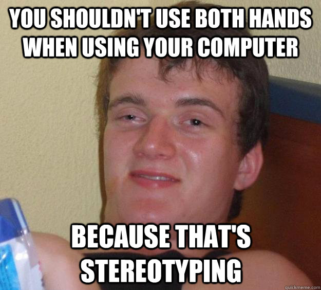 you shouldn't use both hands when using your computer because that's stereotyping  10 Guy