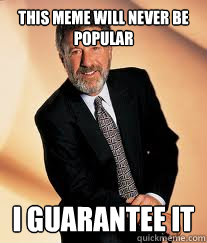 This meme will never be popular I guarantee it  I guarantee it