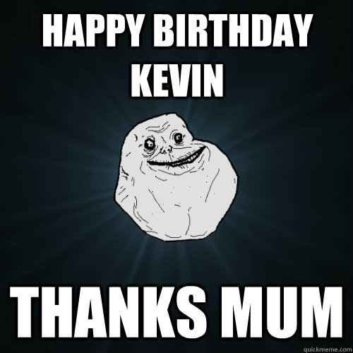 Happy Birthday Kevin Thanks mum  Forever Alone