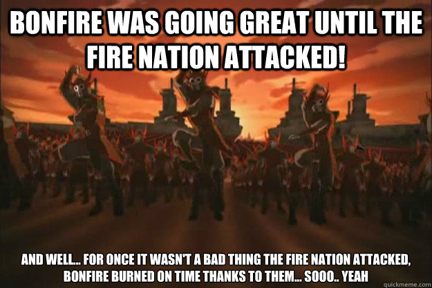 Bonfire was going great until the fire nation attacked! and well... for once it wasn't a bad thing the fire nation attacked, bonfire burned on time thanks to them... sooo.. yeah - Bonfire was going great until the fire nation attacked! and well... for once it wasn't a bad thing the fire nation attacked, bonfire burned on time thanks to them... sooo.. yeah  When the fire nation attacked