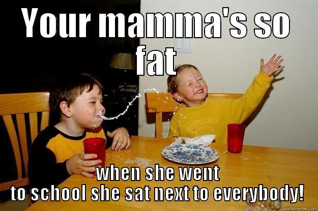 YOUR MAMMA'S SO FAT WHEN SHE WENT TO SCHOOL SHE SAT NEXT TO EVERYBODY! yo mama is so fat
