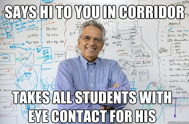 says hi to you in corridor takes all students with eye contact for his  Engineering Professor