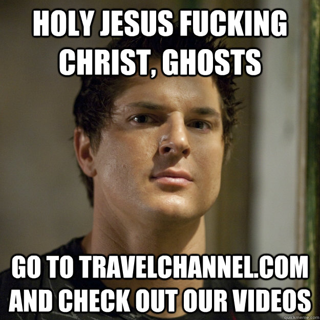 HOLY JESUS FUCKING CHRIST, GHOSTS GO TO TRAVELCHANNEL.COM AND CHECK OUT OUR VIDEOS - HOLY JESUS FUCKING CHRIST, GHOSTS GO TO TRAVELCHANNEL.COM AND CHECK OUT OUR VIDEOS  Ghost Adventures