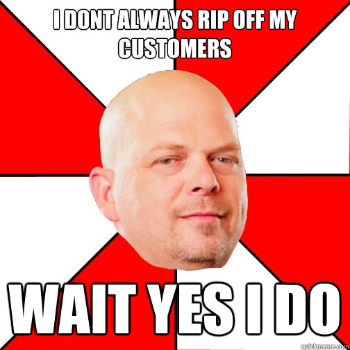 I DONT ALWAYS RIP OFF MY CUSTOMERS WAIT YES I DO - I DONT ALWAYS RIP OFF MY CUSTOMERS WAIT YES I DO  Pawn Star