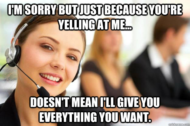 I'm sorry but just because you're yelling at me... doesn't mean i'll give you everything you want. - I'm sorry but just because you're yelling at me... doesn't mean i'll give you everything you want.  Call Center Agent