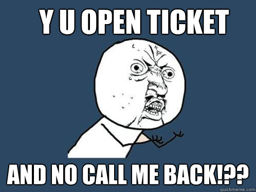 Y U OPEN TICKET AND NO CALL ME BACK!??  Y U No