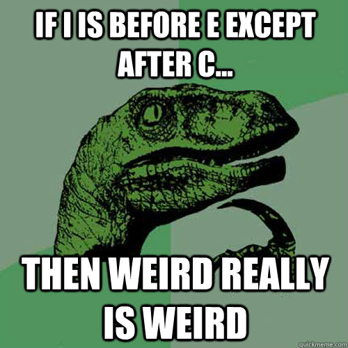 if i is before e except after c... then weird really is weird  Philosoraptor