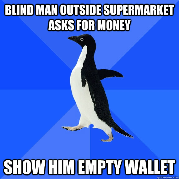 Blind man outside supermarket asks for money  Show him empty wallet  Socially Awkward Penguin