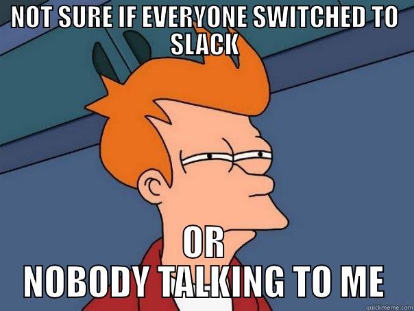 NOT SURE IF EVERYONE SWITCHED TO SLACK OR NOBODY TALKING TO ME Futurama Fry