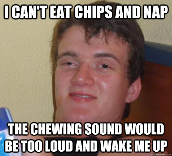 I can't eat chips and nap the chewing sound would be too loud and wake