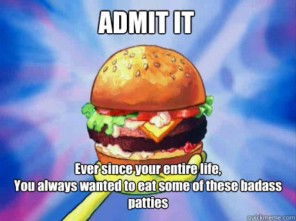ADMIT IT Ever since your entire life,
You always wanted to eat some of these badass patties  Le Krabby Patty
