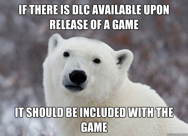 If there is DLC available upon release of a game It should be included with the game  Popular Opinion Polar Bear