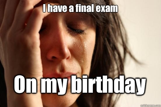 I have a final exam On my birthday  First World Problems