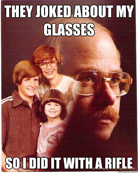 they joked about my glasses so i did it with a rifle  Vengeance Dad