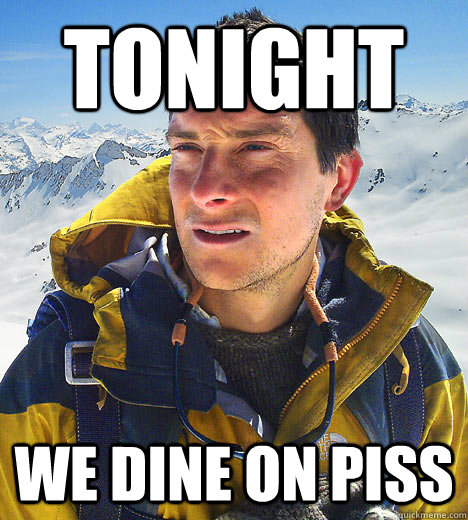 Tonight we dine on piss   BEAR GRILLS